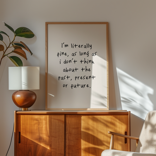 I'm Literally Fine, As Long As I Don't Think About The Past, Present Or The Future | Black and Cream | Art Print - High-Quality Premium Wall Art Decor Sticker