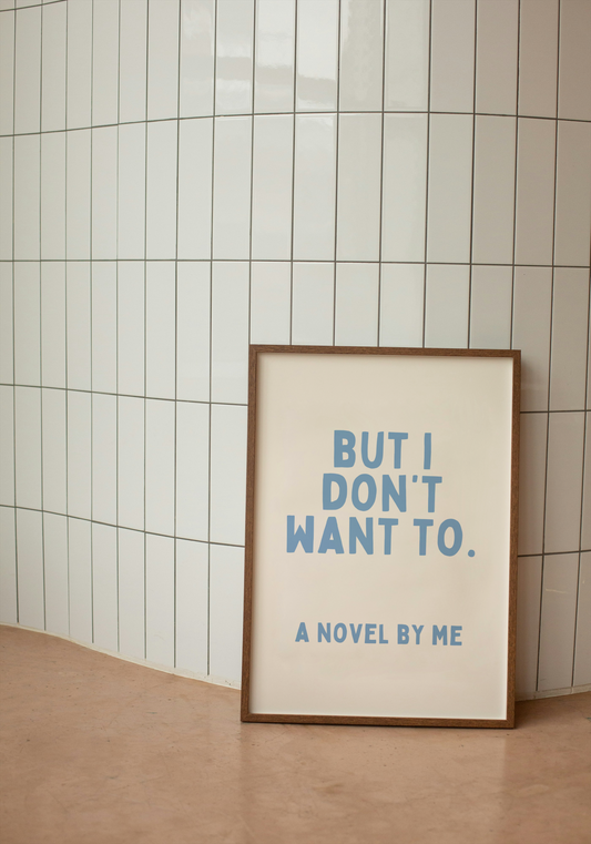 But I Don't Want To. A Novel By Me | Cornflower and Cream | Art Print - High-Quality Premium Wall Art Decor Sticker